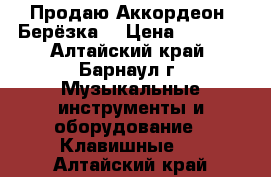 Продаю Аккордеон “Берёзка“ › Цена ­ 5 000 - Алтайский край, Барнаул г. Музыкальные инструменты и оборудование » Клавишные   . Алтайский край